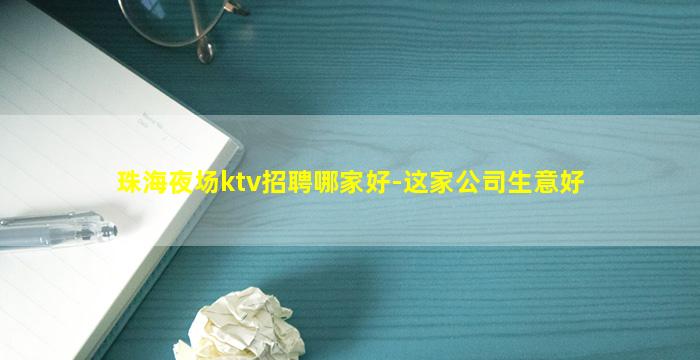 珠海夜场ktv招聘哪家好-这家公司生意好